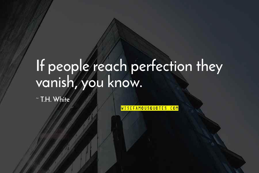 Ineyler Quotes By T.H. White: If people reach perfection they vanish, you know. Ineyler Quotes By T.H. White: If people reach perfection they vanish, you know.