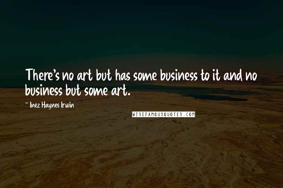 Inez Haynes Irwin quotes: There's no art but has some business to it and no business but some art.