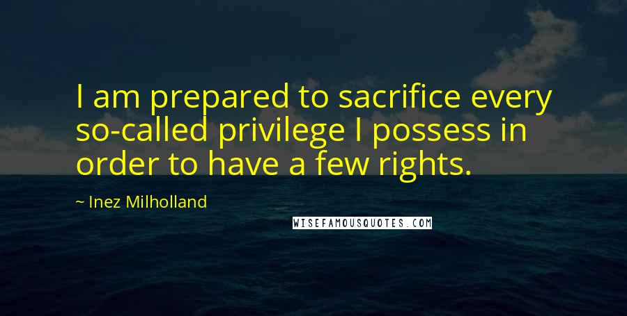 Inez Milholland quotes: I am prepared to sacrifice every so-called privilege I possess in order to have a few rights.