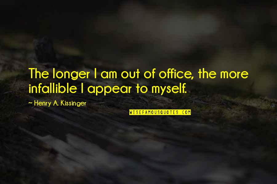 Infallible Quotes By Henry A. Kissinger: The longer I am out of office, the