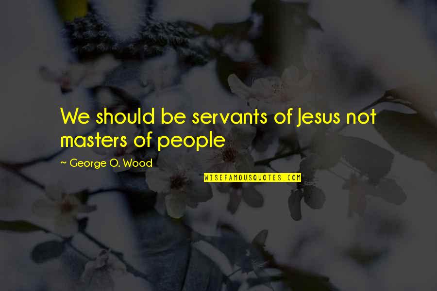 Infamante Definicion Quotes By George O. Wood: We should be servants of Jesus not masters