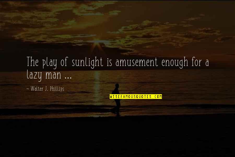 Infamie 7 Quotes By Walter J. Phillips: The play of sunlight is amusement enough for Infamie 7 Quotes By Walter J. Phillips: The play of sunlight is amusement enough for