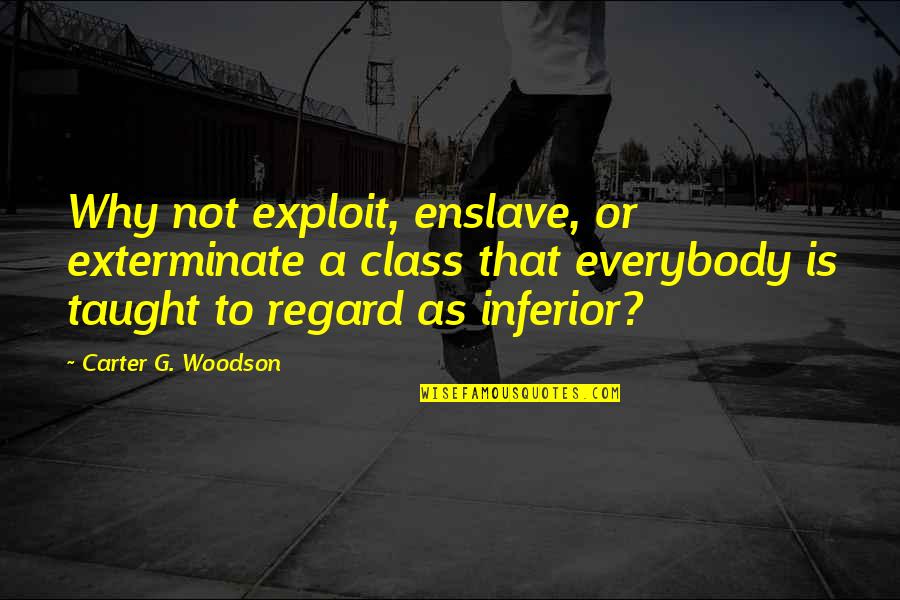 Inferior Quotes By Carter G. Woodson: Why not exploit, enslave, or exterminate a class