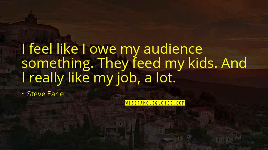 Inferiorizes Quotes By Steve Earle: I feel like I owe my audience something.