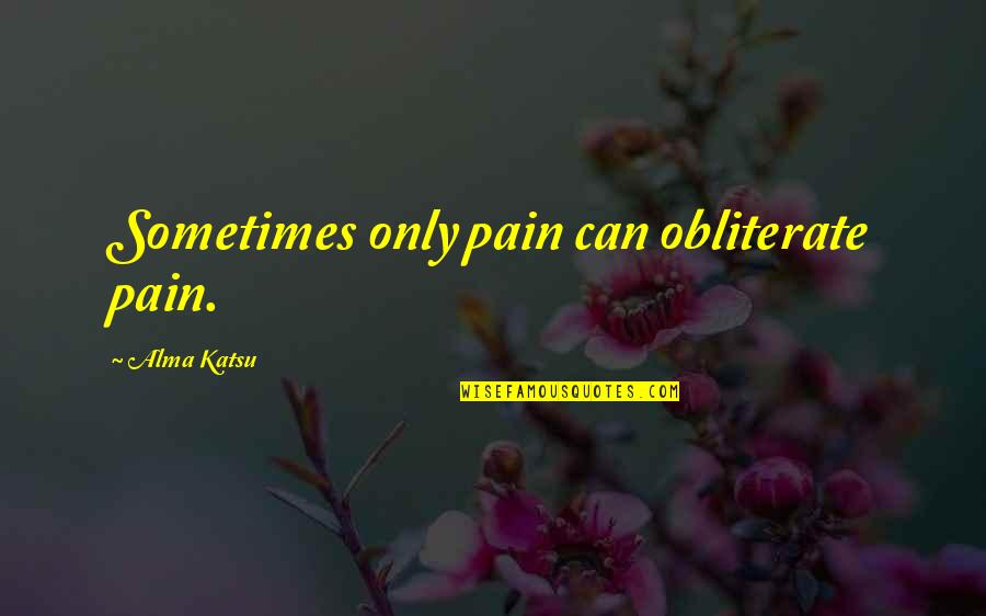 Inferred Quotes By Alma Katsu: Sometimes only pain can obliterate pain.