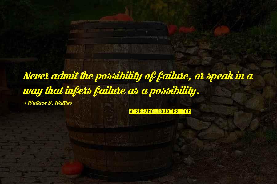 Infers Quotes By Wallace D. Wattles: Never admit the possibility of failure, or speak