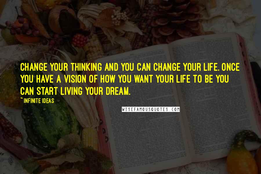Infinite Ideas quotes: Change your thinking and you can change your life. Once you have a vision of how you want your life to be you can start living your dream.
