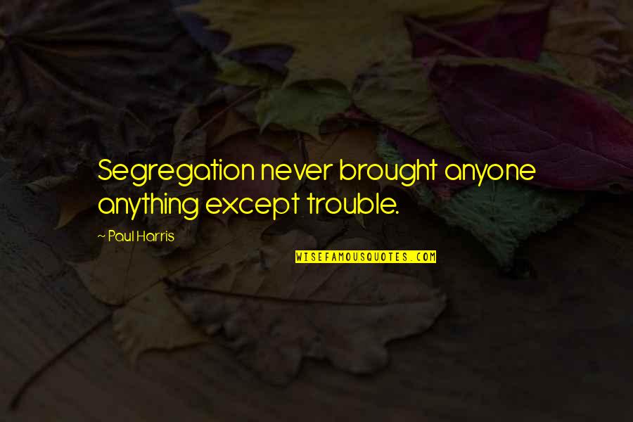 Infinite Regress Quotes By Paul Harris: Segregation never brought anyone anything except trouble.