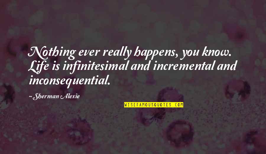 Infinitesimal Quotes By Sherman Alexie: Nothing ever really happens, you know. Life is