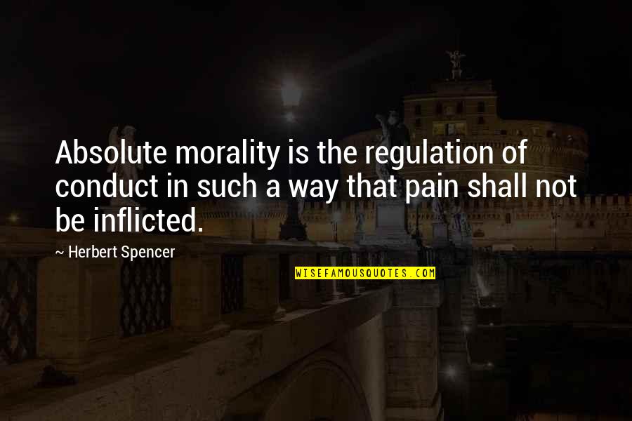 Inflicted Pain Quotes By Herbert Spencer: Absolute morality is the regulation of conduct in