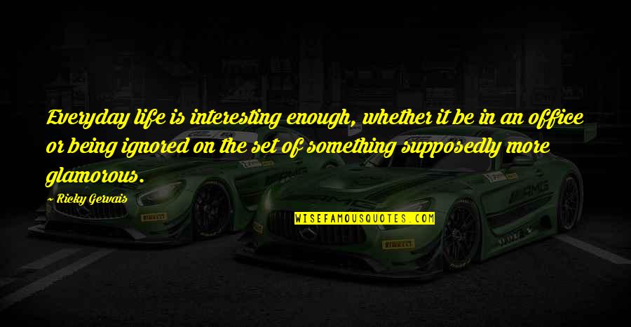 Influenced By Media Quotes By Ricky Gervais: Everyday life is interesting enough, whether it be Influenced By Media Quotes By Ricky Gervais: Everyday life is interesting enough, whether it be