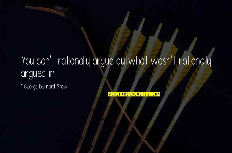 Information Overload Quotes By George Bernard Shaw: You can't rationally argue outwhat wasn't rationally argued