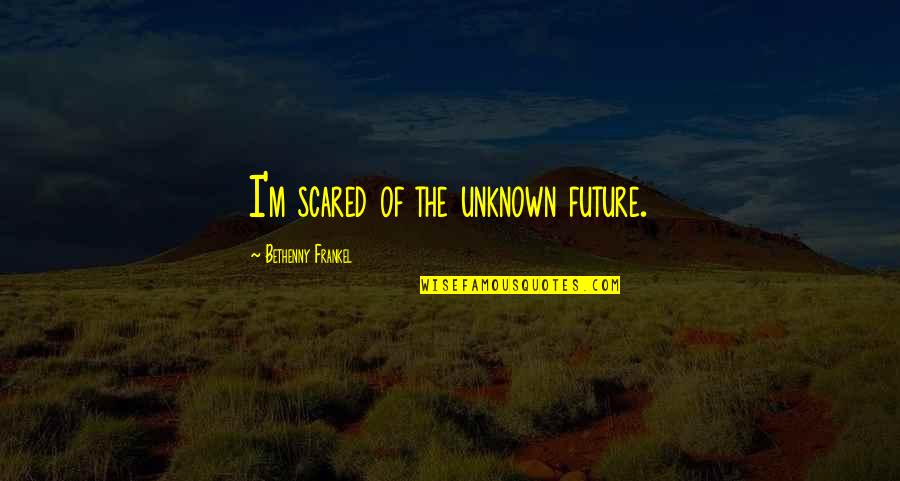 Infuriates Quotes By Bethenny Frankel: I'm scared of the unknown future. Infuriates Quotes By Bethenny Frankel: I'm scared of the unknown future.