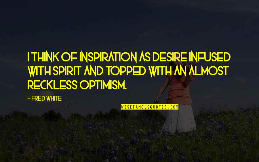 Infused Quotes By Fred White: I think of inspiration as desire infused with Infused Quotes By Fred White: I think of inspiration as desire infused with