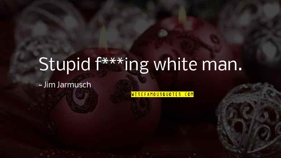 Ing Quotes By Jim Jarmusch: Stupid f***ing white man. Ing Quotes By Jim Jarmusch: Stupid f***ing white man.