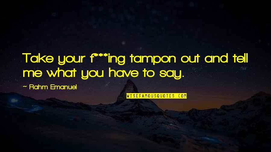 Ing Quotes By Rahm Emanuel: Take your f***ing tampon out and tell me