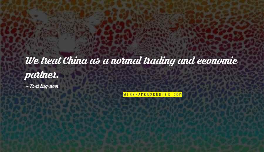 Ing Quotes By Tsai Ing-wen: We treat China as a normal trading and Ing Quotes By Tsai Ing-wen: We treat China as a normal trading and