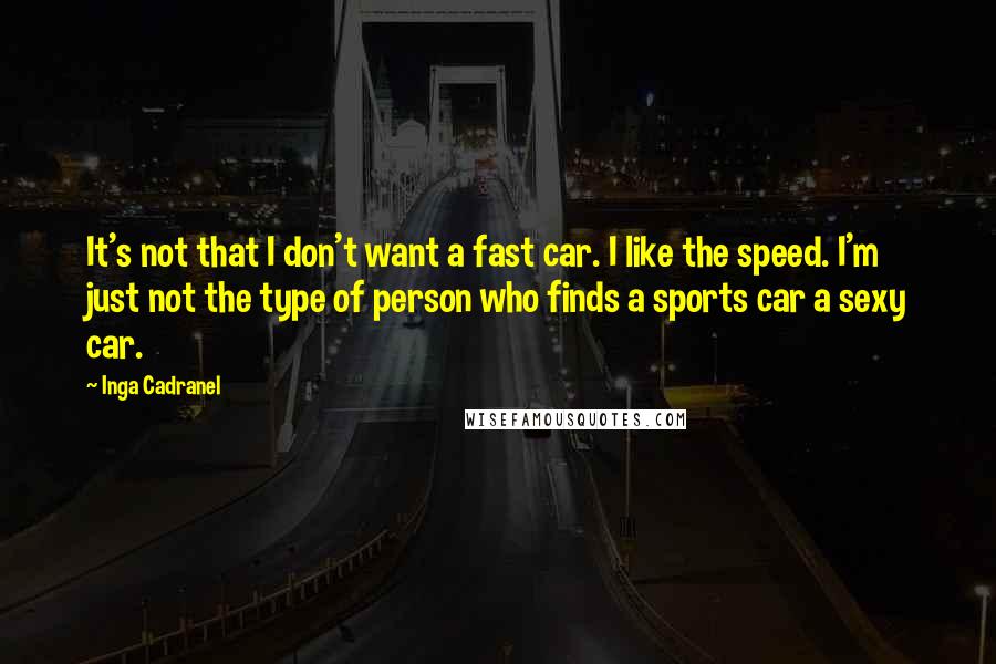 Inga Cadranel quotes: It's not that I don't want a fast car. I like the speed. I'm just not the type of person who finds a sports car a sexy car.