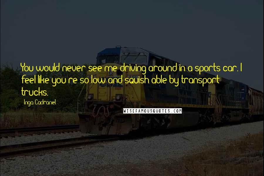 Inga Cadranel quotes: You would never see me driving around in a sports car. I feel like you're so low and squish-able by transport trucks.