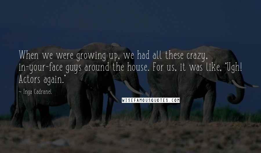 Inga Cadranel quotes: When we were growing up, we had all these crazy, in-your-face guys around the house. For us, it was like, 'Ugh! Actors again.'