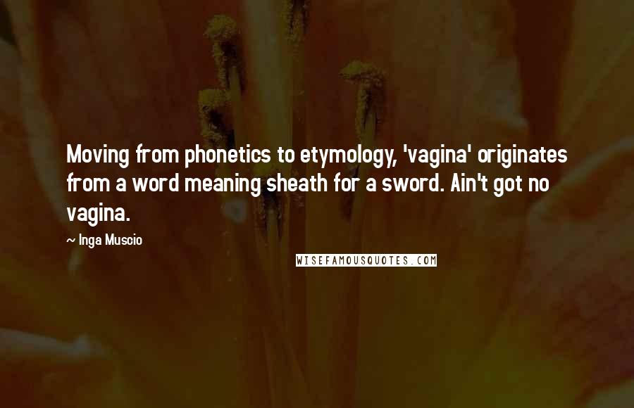 Inga Muscio quotes: Moving from phonetics to etymology, 'vagina' originates from a word meaning sheath for a sword. Ain't got no vagina.