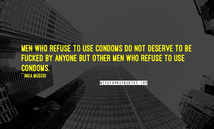 Inga Muscio quotes: Men who refuse to use condoms do not deserve to be fucked by anyone but other men who refuse to use condoms. Inga Muscio quotes: Men who refuse to use condoms do not deserve to be fucked by anyone but other men who refuse to use condoms.