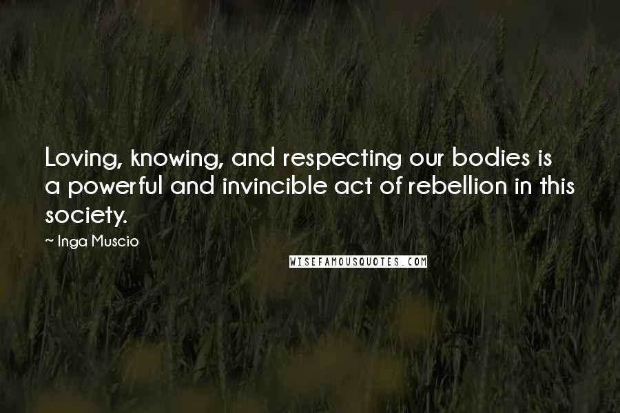 Inga Muscio quotes: Loving, knowing, and respecting our bodies is a powerful and invincible act of rebellion in this society.