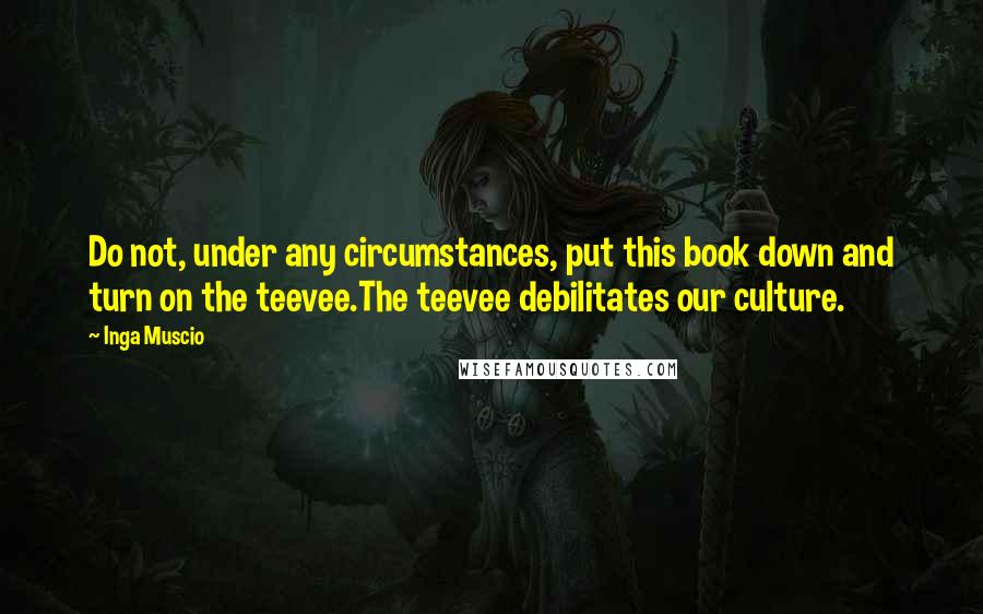 Inga Muscio quotes: Do not, under any circumstances, put this book down and turn on the teevee.The teevee debilitates our culture.