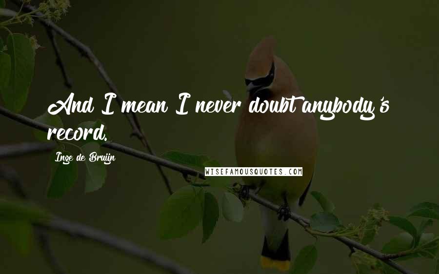 Inge De Bruijn quotes: And I mean I never doubt anybody's record.