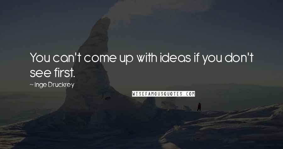 Inge Druckrey quotes: You can't come up with ideas if you don't see first.