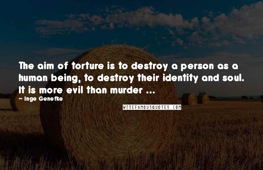 Inge Genefke quotes: The aim of torture is to destroy a person as a human being, to destroy their identity and soul. It is more evil than murder ...