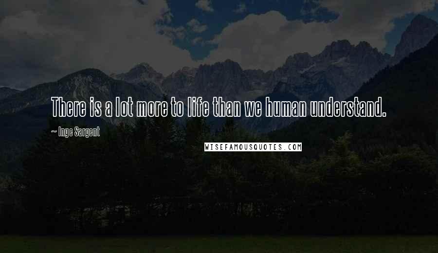 Inge Sargent quotes: There is a lot more to life than we human understand.