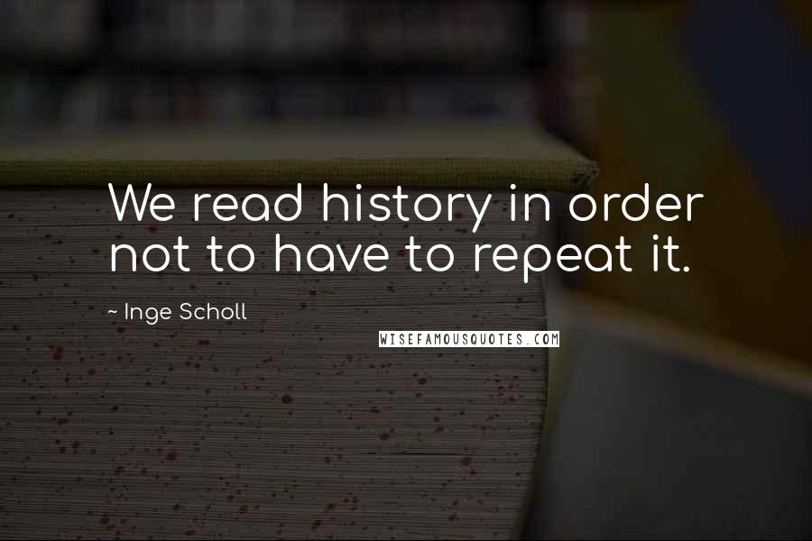 Inge Scholl quotes: We read history in order not to have to repeat it.