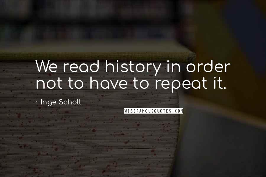 Inge Scholl quotes: We read history in order not to have to repeat it. Inge Scholl quotes: We read history in order not to have to repeat it.