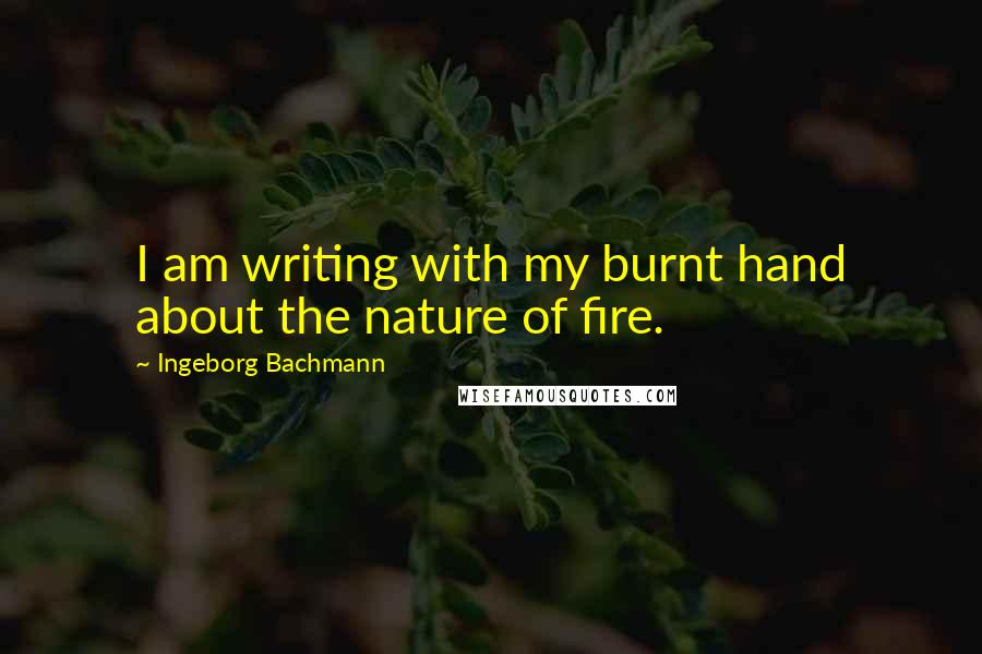 Ingeborg Bachmann quotes: I am writing with my burnt hand about the nature of fire. Ingeborg Bachmann quotes: I am writing with my burnt hand about the nature of fire.
