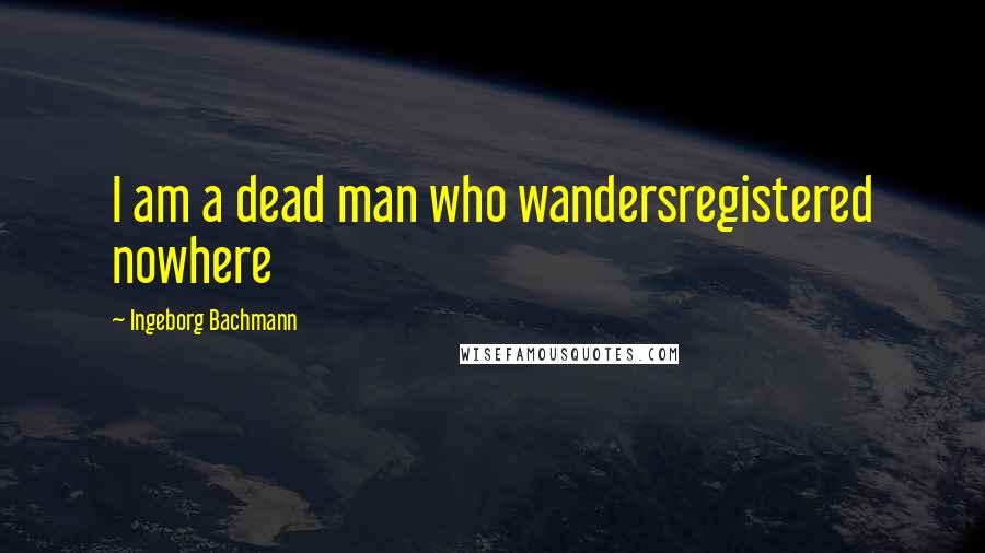 Ingeborg Bachmann quotes: I am a dead man who wandersregistered nowhere