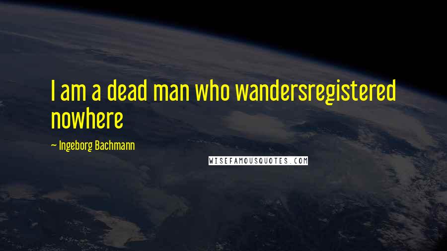 Ingeborg Bachmann quotes: I am a dead man who wandersregistered nowhere Ingeborg Bachmann quotes: I am a dead man who wandersregistered nowhere