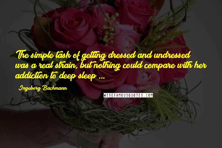 Ingeborg Bachmann quotes: The simple task of getting dressed and undressed was a real strain, but nothing could compare with her addiction to deep sleep ...