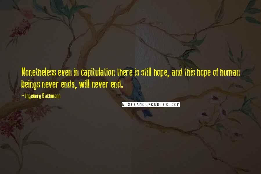 Ingeborg Bachmann quotes: Nonetheless even in capitulation there is still hope, and this hope of human beings never ends, will never end.