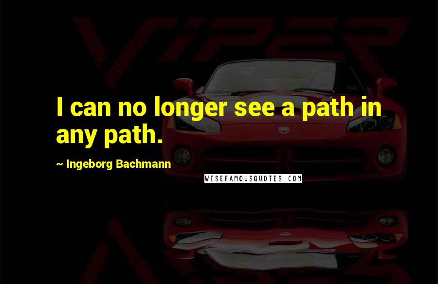 Ingeborg Bachmann quotes: I can no longer see a path in any path.