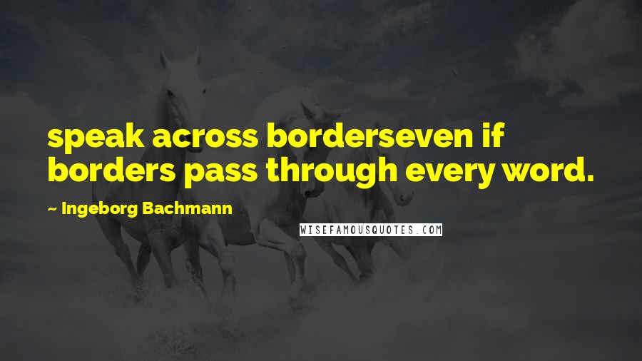 Ingeborg Bachmann quotes: speak across borderseven if borders pass through every word.