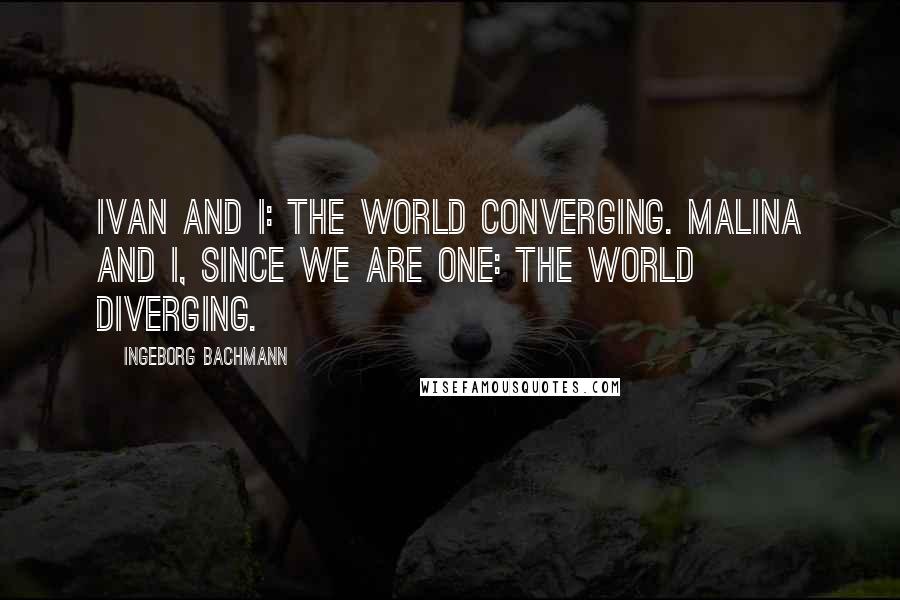 Ingeborg Bachmann quotes: Ivan and I: the world converging. Malina and I, since we are one: the world diverging.
