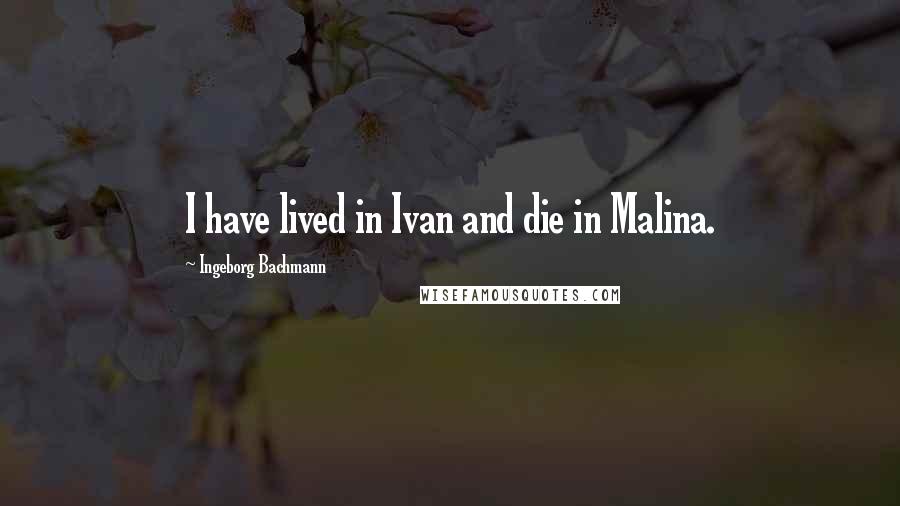 Ingeborg Bachmann quotes: I have lived in Ivan and die in Malina.