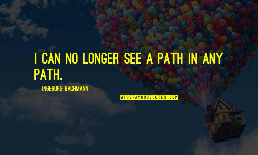 Ingeborg Quotes By Ingeborg Bachmann: I can no longer see a path in Ingeborg Quotes By Ingeborg Bachmann: I can no longer see a path in