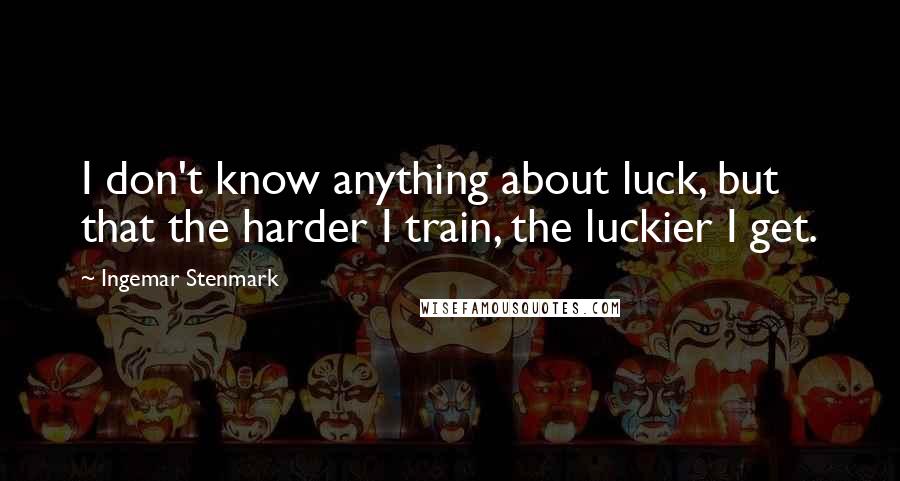 Ingemar Stenmark quotes: I don't know anything about luck, but that the harder I train, the luckier I get.
