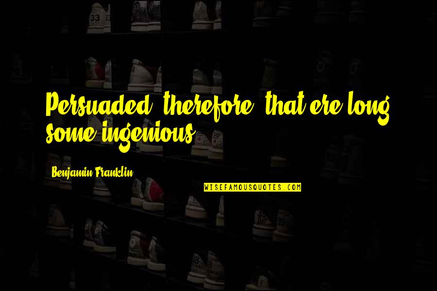 Ingenious Quotes By Benjamin Franklin: Persuaded, therefore, that ere long some ingenious