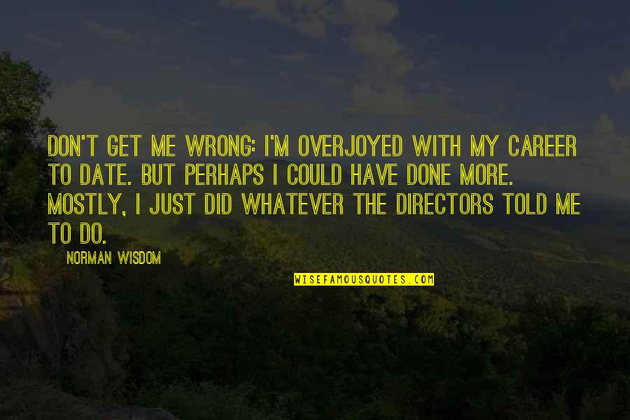 Ingenue Monologues Quotes By Norman Wisdom: Don't get me wrong: I'm overjoyed with my