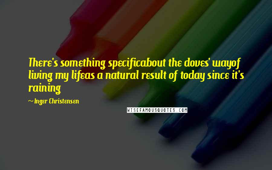 Inger Christensen quotes: There's something specificabout the doves' wayof living my lifeas a natural result of today since it's raining