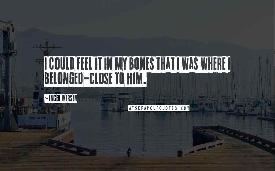 Inger Iversen quotes: I could feel it in my bones that I was where I belonged-close to him.