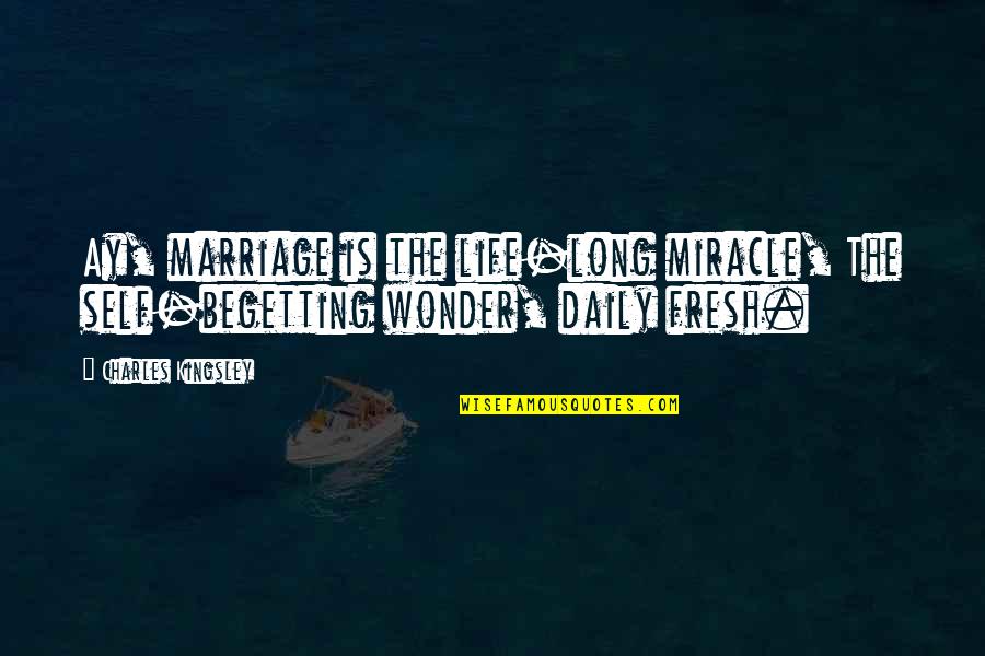 Ingermanland Quotes By Charles Kingsley: Ay, marriage is the life-long miracle, The self-begetting